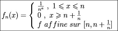 \Large \boxed{f_n(x)=\left\lbrace\begin{array}l \frac{1}{n^a}~,~1\leqslant x\leqslant n \\ 0~,~x\geqslant n+\frac{1}{n} \\ f~affine~sur~[n,n+\frac{1}{n}] \end{array}}